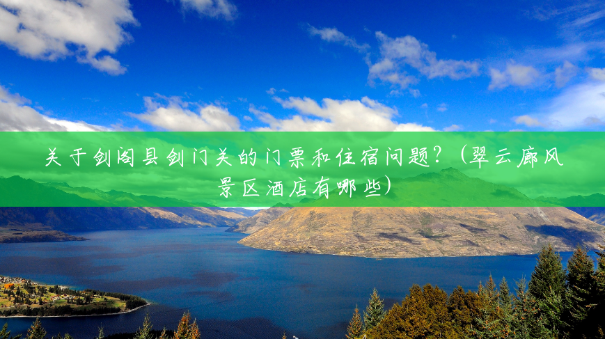关于剑阁县剑门关的门票和住宿问题?(翠云廊风景区酒店有哪些) 关于剑阁县剑门关的门票和住宿问题?(翠云廊风景区酒店有哪些)