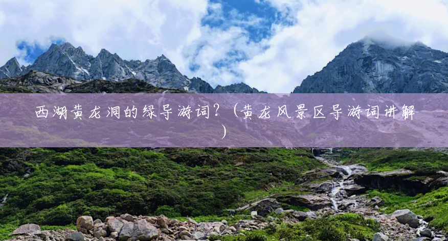 西湖黄龙洞的绿导游词?(黄龙风景区导游词讲解) 西湖黄龙洞的绿导游词?(黄龙风景区导游词讲解)