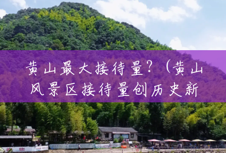 黄山最大接待量?(黄山风景区接待量创历史新高) 黄山最大接待量?(黄山风景区接待量创历史新高)