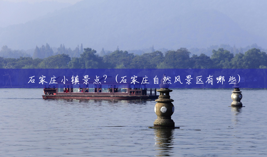 石家庄小镇景点?(石家庄自然风景区有哪些) 石家庄小镇景点?(石家庄自然风景区有哪些)