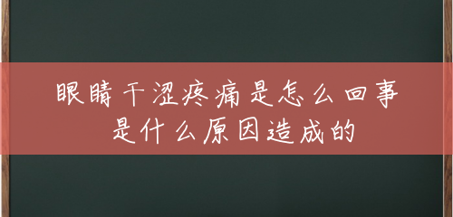 眼睛干涩疼痛是怎么回事 是什么原因造成的 眼睛干涩疼痛是怎么回事 是什么原因造成的