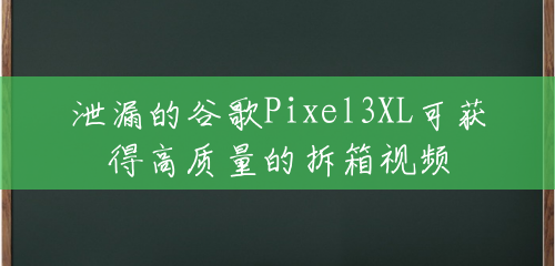 泄漏的谷歌Pixel3XL可获得高质量的拆箱视频