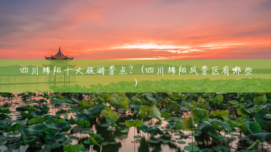 四川绵阳十大旅游景点?(四川绵阳风景区有哪些) 四川绵阳十大旅游景点?(四川绵阳风景区有哪些)