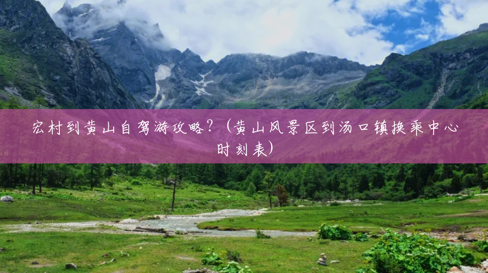 宏村到黄山自驾游攻略?(黄山风景区到汤口镇换乘中心时刻表) 宏村到黄山自驾游攻略?(黄山风景区到汤口镇换乘中心时刻表)