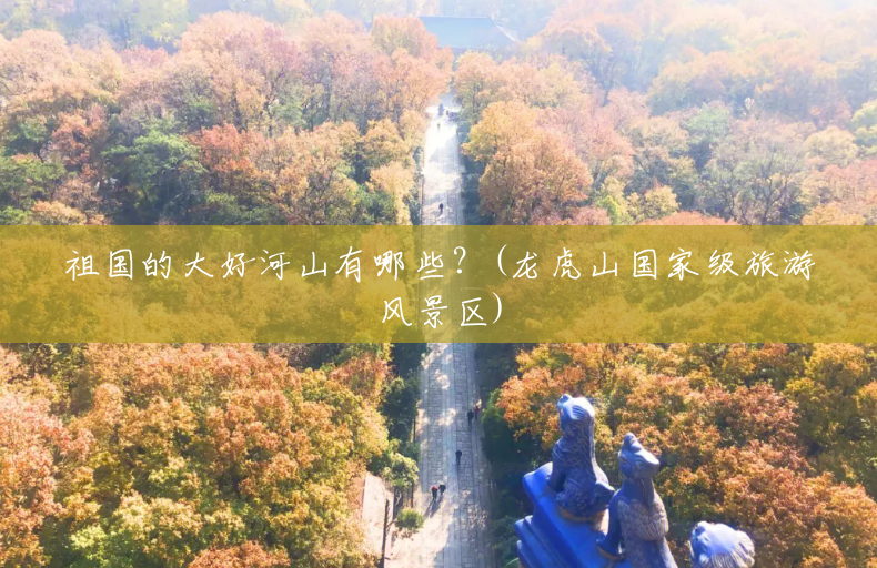 祖国的大好河山有哪些?(龙虎山国家级旅游风景区) 祖国的大好河山有哪些?(龙虎山国家级旅游风景区)