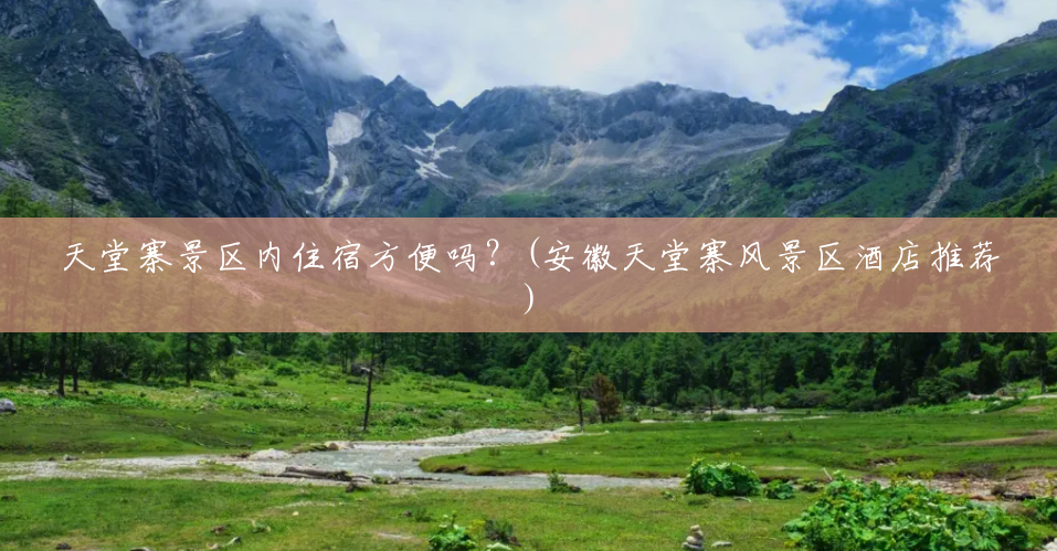 天堂寨景区内住宿方便吗?(安徽天堂寨风景区酒店推荐) 天堂寨景区内住宿方便吗?(安徽天堂寨风景区酒店推荐)