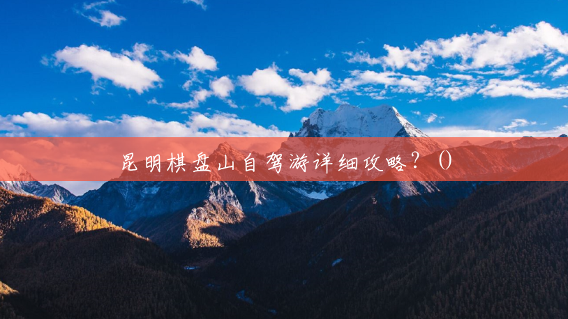 昆明棋盘山自驾游详细攻略?() 昆明棋盘山自驾游详细攻略?()