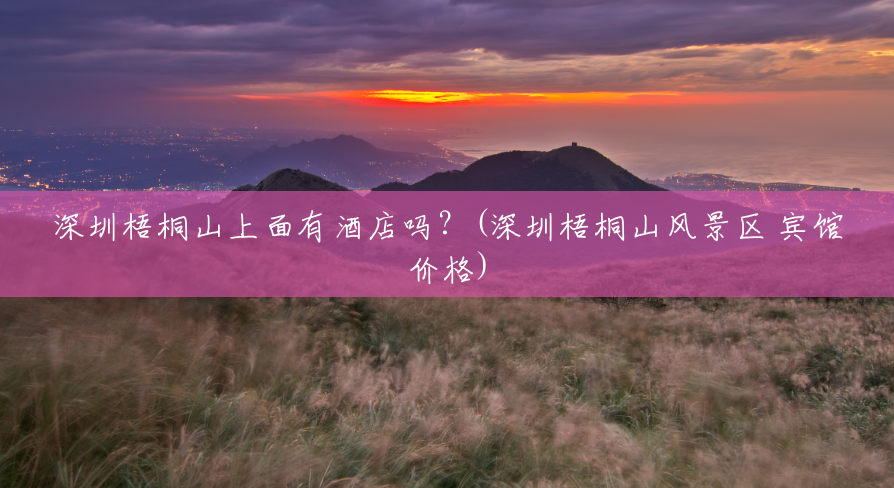 深圳梧桐山上面有酒店吗?(深圳梧桐山风景区 宾馆价格) 深圳梧桐山上面有酒店吗?(深圳梧桐山风景区 宾馆价格)