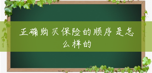 正确购买保险的顺序是怎么样的 正确购买保险的顺序是怎么样的