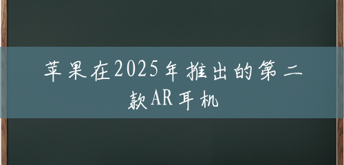 苹果在2025年推出的第二款AR耳机
