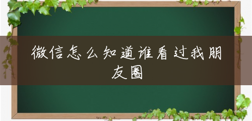 微信怎么知道谁看过我朋友圈 微信怎么知道谁看过我朋友圈