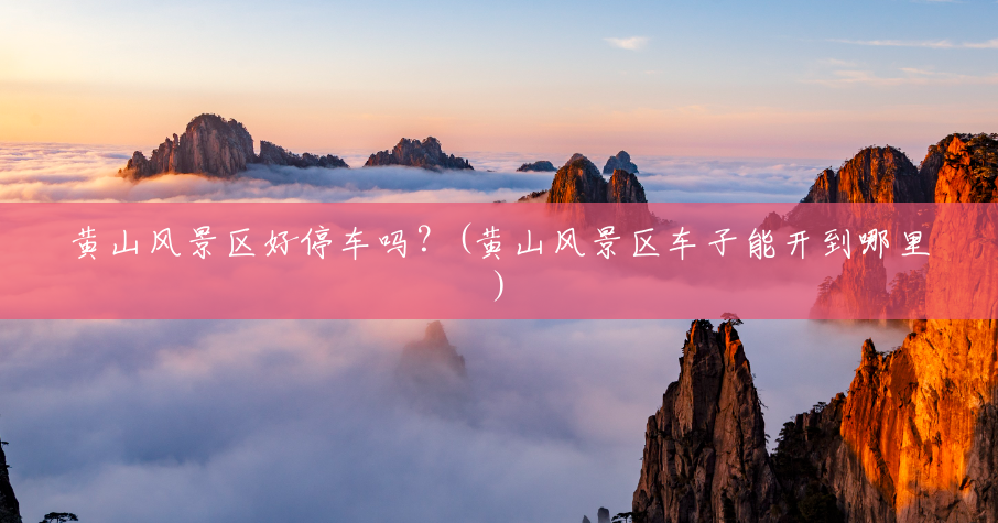 黄山风景区好停车吗?(黄山风景区车子能开到哪里) 黄山风景区好停车吗?(黄山风景区车子能开到哪里)