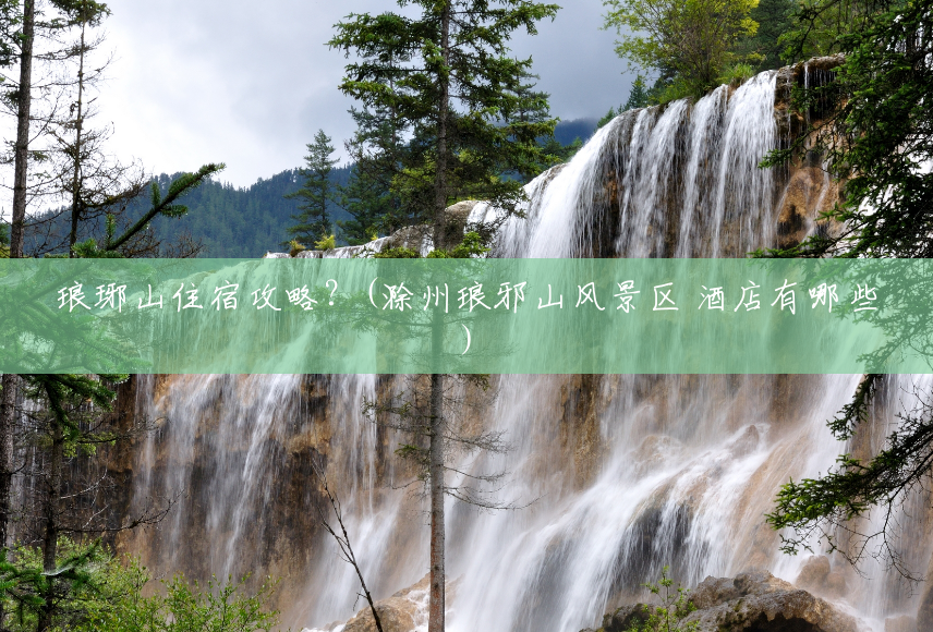 琅琊山住宿攻略?(滁州琅邪山风景区 酒店有哪些) 琅琊山住宿攻略?(滁州琅邪山风景区 酒店有哪些)