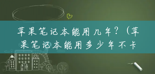 苹果笔记本能用几年?(苹果笔记本能用多少年不卡) 苹果笔记本能用几年?(苹果笔记本能用多少年不卡)