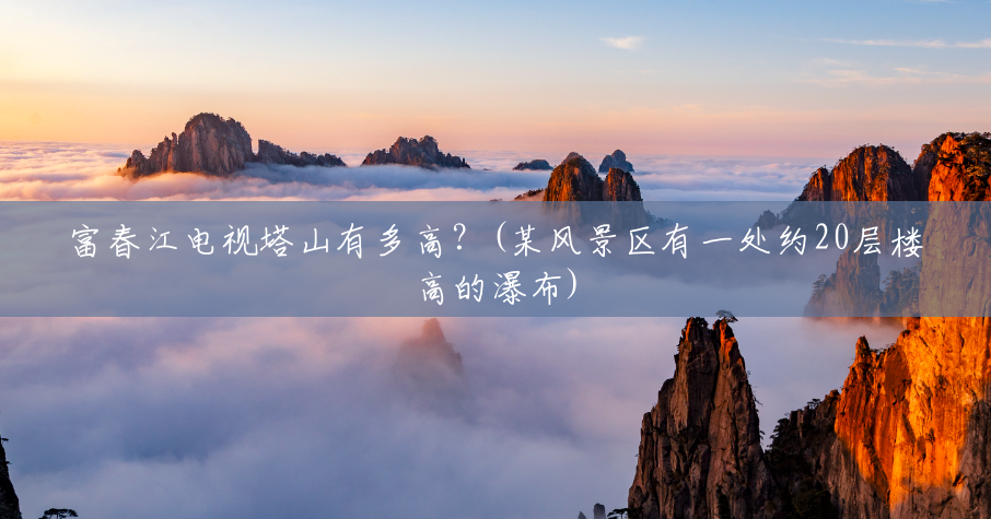 富春江电视塔山有多高?(某风景区有一处约20层楼高的瀑布) 富春江电视塔山有多高?(某风景区有一处约20层楼高的瀑布)