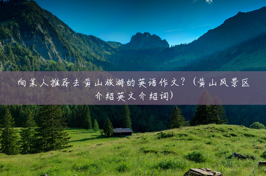 向某人推荐去黄山旅游的英语作文?(黄山风景区介绍英文介绍词) 向某人推荐去黄山旅游的英语作文?(黄山风景区介绍英文介绍词)