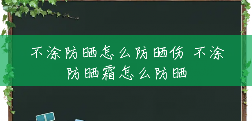 不涂防晒怎么防晒伤 不涂防晒霜怎么防晒 不涂防晒怎么防晒伤 不涂防晒霜怎么防晒