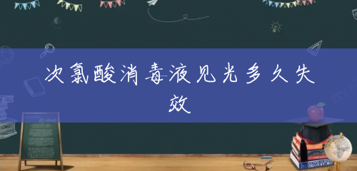 次氯酸消毒液见光多久失效 次氯酸消毒液见光多久失效