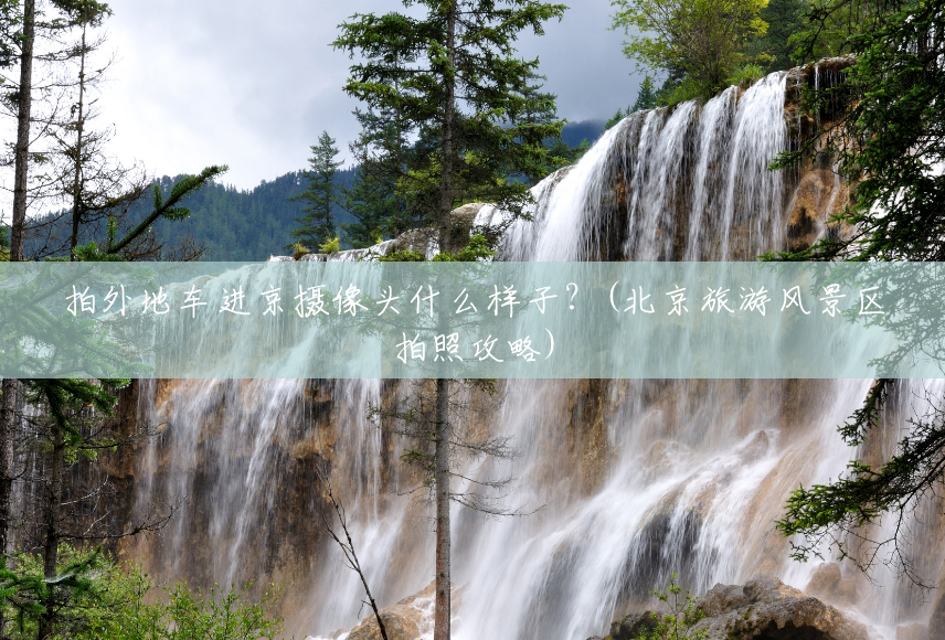 拍外地车进京摄像头什么样子?(北京旅游风景区拍照攻略) 拍外地车进京摄像头什么样子?(北京旅游风景区拍照攻略)