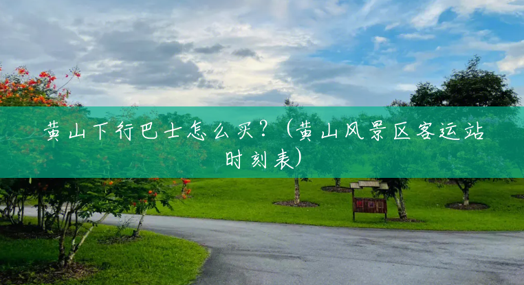 黄山下行巴士怎么买?(黄山风景区客运站时刻表) 黄山下行巴士怎么买?(黄山风景区客运站时刻表)