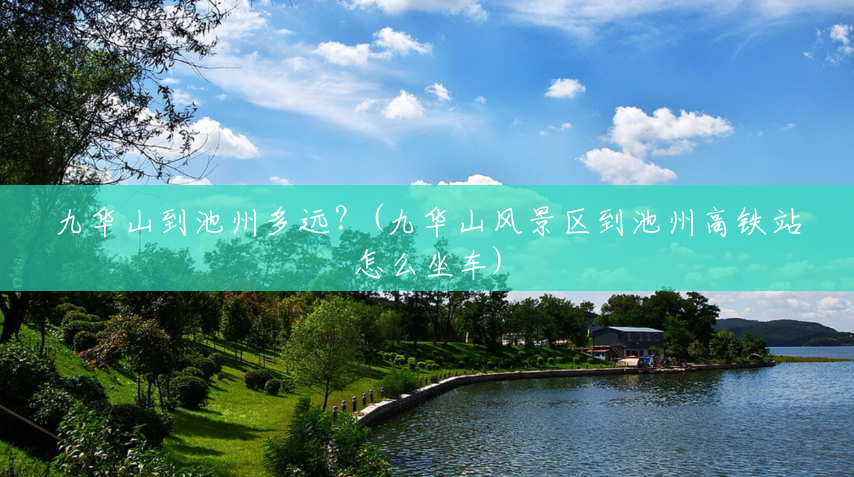 九华山到池州多远?(九华山风景区到池州高铁站怎么坐车) 九华山到池州多远?(九华山风景区到池州高铁站怎么坐车)