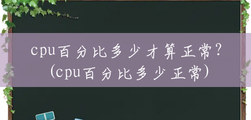 cpu百分比多少才算正常?(cpu百分比多少正常) cpu百分比多少才算正常?(cpu百分比多少正常)