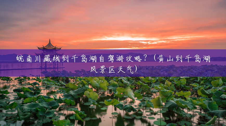 皖南川藏线到千岛湖自驾游攻略？(黄山到千岛湖风景区天气)