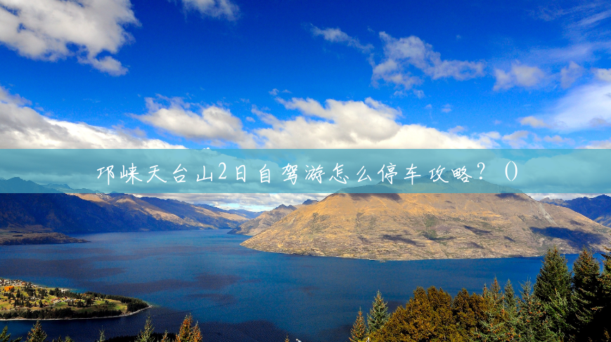 邛崃天台山2日自驾游怎么停车攻略?() 邛崃天台山2日自驾游怎么停车攻略?()