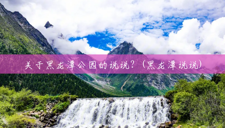 关于黑龙潭公园的说说？(黑龙潭说说)