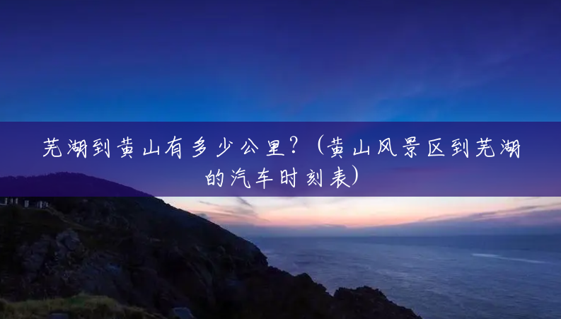 芜湖到黄山有多少公里?(黄山风景区到芜湖的汽车时刻表) 芜湖到黄山有多少公里?(黄山风景区到芜湖的汽车时刻表)