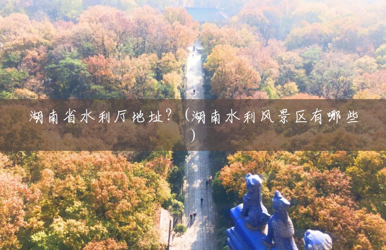 湖南省水利厅地址?(湖南水利风景区有哪些) 湖南省水利厅地址?(湖南水利风景区有哪些)