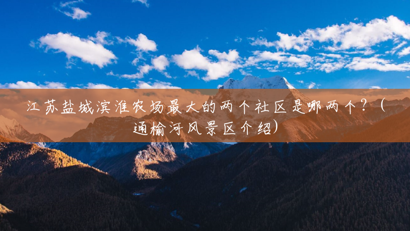 江苏盐城滨淮农场最大的两个社区是哪两个?(通榆河风景区介绍) 江苏盐城滨淮农场最大的两个社区是哪两个?(通榆河风景区介绍)