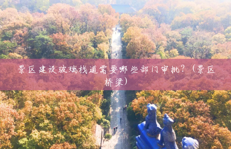 景区建设玻璃栈道需要哪些部门审批?(景区桥梁) 景区建设玻璃栈道需要哪些部门审批?(景区桥梁)
