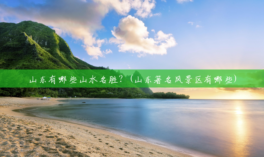 山东有哪些山水名胜?(山东著名风景区有哪些) 山东有哪些山水名胜?(山东著名风景区有哪些)