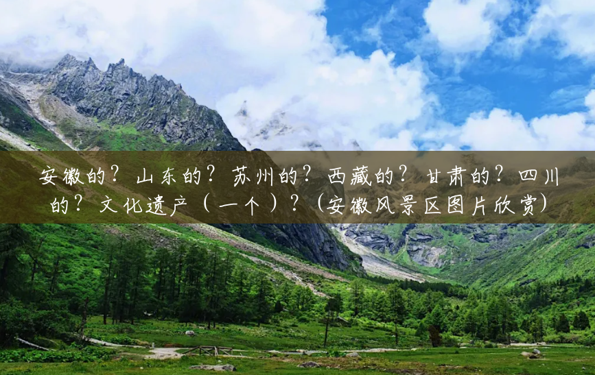 安徽的?山东的?苏州的?西藏的?甘肃的?四川的?文化遗产(一个)?(安徽风景区图片欣赏) 安徽的?山东的?苏州的?西藏的?甘肃的?四川的?文化遗产(一个)?(安徽风景区图片欣赏)