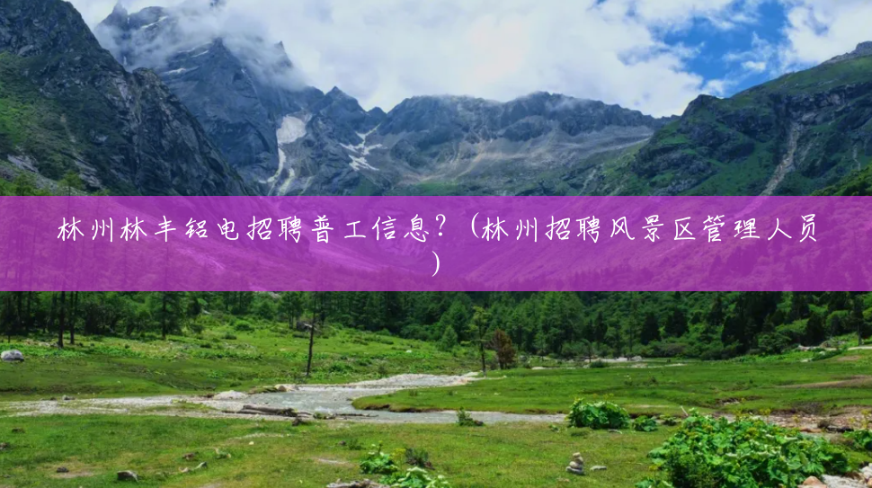林州林丰铝电招聘普工信息?(林州招聘风景区管理人员) 林州林丰铝电招聘普工信息?(林州招聘风景区管理人员)