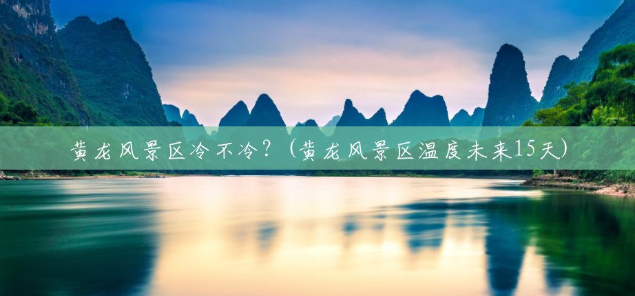 黄龙风景区冷不冷?(黄龙风景区温度未来15天) 黄龙风景区冷不冷?(黄龙风景区温度未来15天)