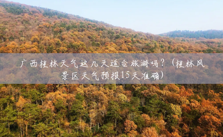 广西桂林天气这几天适合旅游吗?(桂林风景区天气预报15天准确) 广西桂林天气这几天适合旅游吗?(桂林风景区天气预报15天准确)