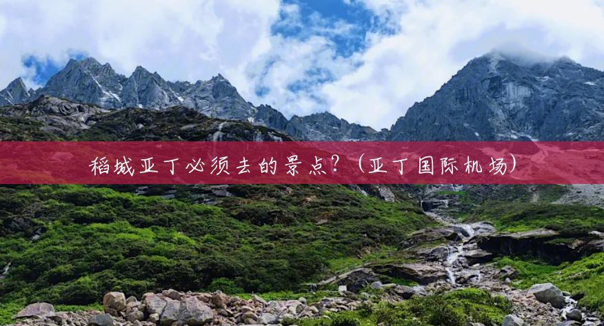稻城亚丁必须去的景点?(亚丁国际机场) 稻城亚丁必须去的景点?(亚丁国际机场)