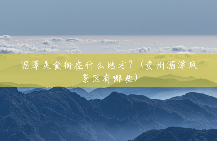 湄潭美食街在什么地方?(贵州湄潭风景区有哪些) 湄潭美食街在什么地方?(贵州湄潭风景区有哪些)