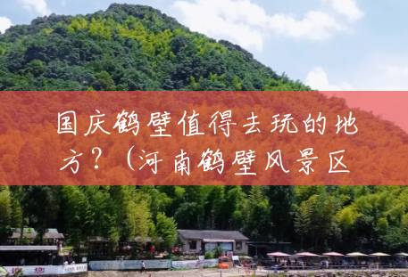 国庆鹤壁值得去玩的地方?(河南鹤壁风景区有哪些) 国庆鹤壁值得去玩的地方?(河南鹤壁风景区有哪些)