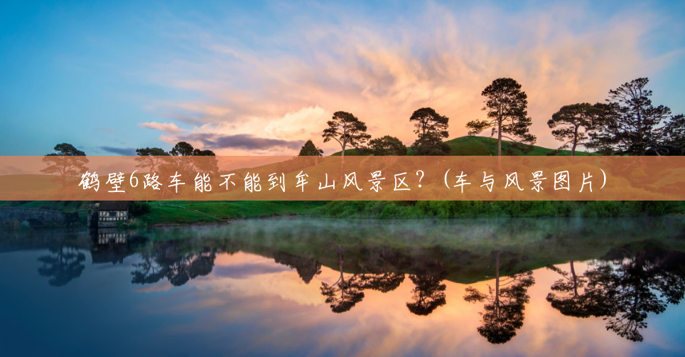 鹤壁6路车能不能到牟山风景区?(车与风景图片) 鹤壁6路车能不能到牟山风景区?(车与风景图片)