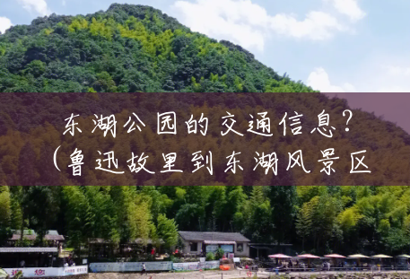 东湖公园的交通信息?(鲁迅故里到东湖风景区公交) 东湖公园的交通信息?(鲁迅故里到东湖风景区公交)