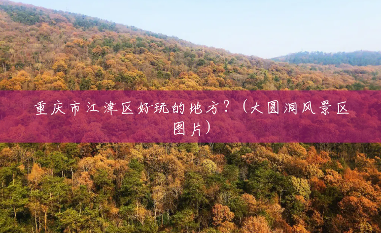 重庆市江津区好玩的地方?(大圆洞风景区图片) 重庆市江津区好玩的地方?(大圆洞风景区图片)