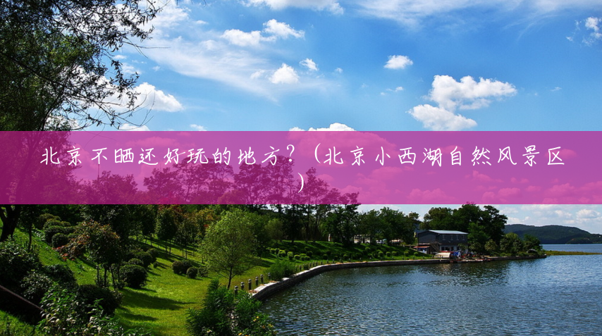 北京不晒还好玩的地方?(北京小西湖自然风景区) 北京不晒还好玩的地方?(北京小西湖自然风景区)