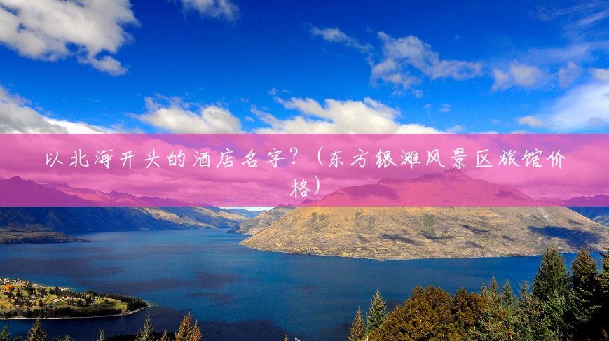 以北海开头的酒店名字?(东方银滩风景区旅馆价格) 以北海开头的酒店名字?(东方银滩风景区旅馆价格)