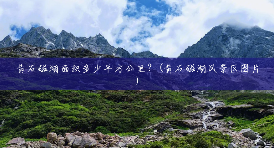 黄石磁湖面积多少平方公里?(黄石磁湖风景区图片) 黄石磁湖面积多少平方公里?(黄石磁湖风景区图片)