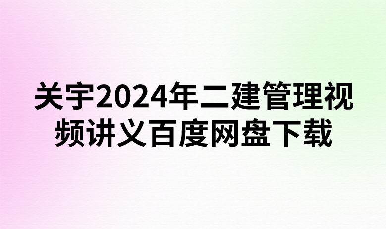 关宇2024年二建管理视频讲义百度网盘下载（精讲+习题+冲刺）