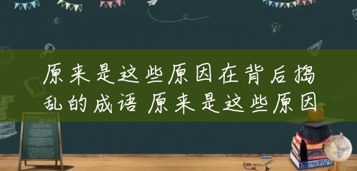 原来是这些原因在背后捣乱的成语 原来是这些原因在背后捣乱 原来是这些原因在背后捣乱的成语 原来是这些原因在背后捣乱
