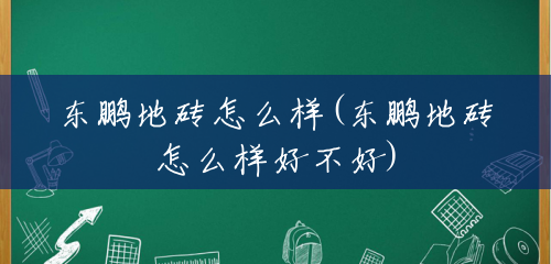 东鹏地砖怎么样(东鹏地砖怎么样好不好) 东鹏地砖怎么样(东鹏地砖怎么样好不好)